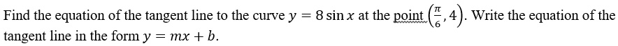 Find the equation of the tangent line to the curve y = 8 sin x at the point (fracpi6, 4). Write the equation of the tangent line in the form y = mx + b.