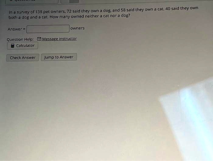 In a survey of 138 pet owners, 72 said they own a dog, and 58 said they own a cat. 40 said they own both a dog and a cat. How many owned neither a cat nor a dog?