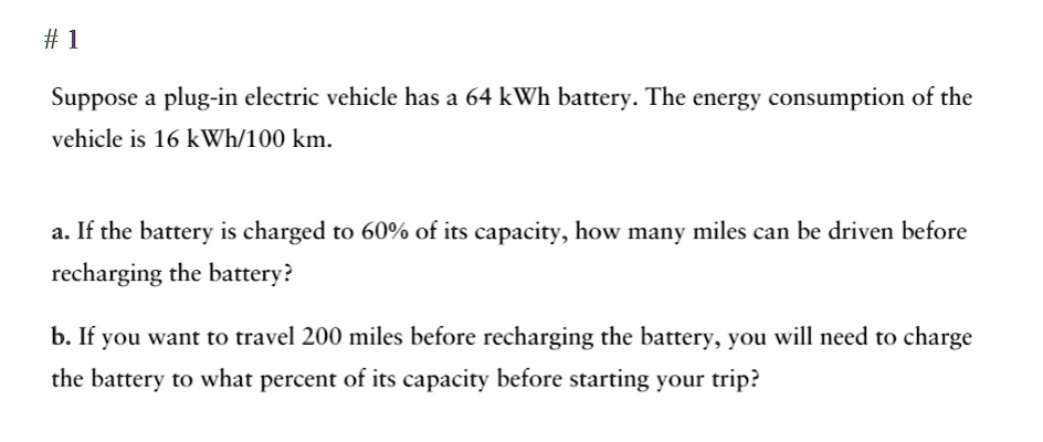 1 suppose a plug in electric vehicle has a 64 kwh battery the energy consumption of the vehicle is 16 mathrmkwh 100 mathrmkm a if the battery is charged to 60 of its capacity how many miles  25449
