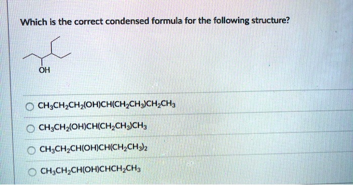 Which is the correct condensed formula for the following structure?
OH
CH3CH2CH2(OH)CH(CH2CH3)CH2CH3
CH3CH2(OH)CH(CH2CH3)CH3
CH3CH2CH(OH)CH(CH2CH3)2
CH3CH2CH(OH)CHCH2CH3