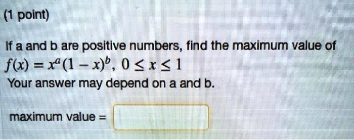 If a and b are positive numbers, find the maximum value of f(x) = x^a(1 - x)^b, 0 <= x <= 1
Your answer may depend on a and b.

maximum value =