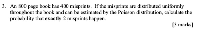 An 800 page book has 400 misprints. If the misprints are distributed uniformly throughout the book and can be estimated by the Poisson distribution, calculate the probability that exactly 2 misprints happen.