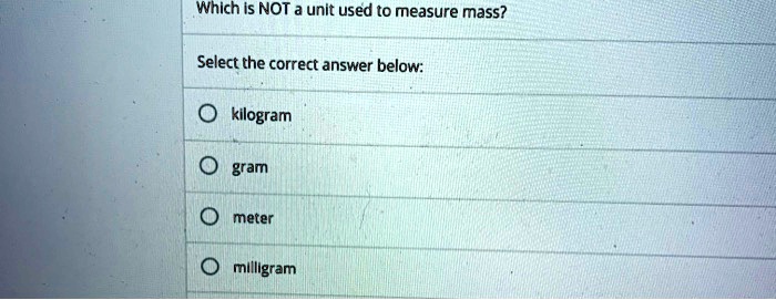 Which is NOT a unit used to measure mass?
Select the correct answer below:
kilogram
gram
meter
milligram