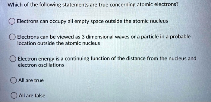 Solved:which Of The Following Statements Are True Concerning Atomic  Electrons? Electrons Can Occupy All Empty Space Outside The Atomic Nucleus  Electrons Can Be Viewed As 3 Dimensional Waves Or A Particle In Solved:which Of The Following Statements Are True Concerning Atomic  Electrons? Electrons Can Occupy All Empty Space Outside The Atomic Nucleus  Electrons Can Be Viewed As 3 Dimensional Waves Or A Particle In