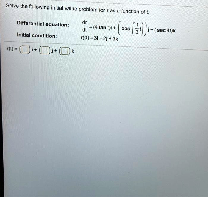 Solve the following initial value problem for r as a function of t.
Differential equation: fracdrdt = (4 	an t)i + left( cos left( frac13t ight) ight)j - (sec 4t)k
Initial condition: r(0) = 3i - 2j + 3k
r(t) = (Box)i + (Box)j + (Box)k