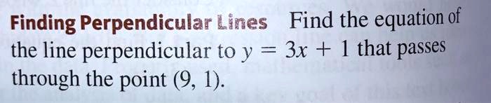 Finding Perpendicular Lines Find the equation of the line perpendicular to y = 3x + 1 that passes through the point (9, 1).