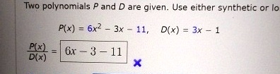 Two polynomials P and D are given. Use either synthetic or lo
P(x) = 6x^2 - 3x - 11, D(x) = 3x - 1
(P(x))/(D(x)) = 6x - 3 - 11
