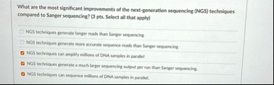 what are the most significant improvements of the next generation sequencing ngs techniques compared to sanger sequencing 3 pts select all that apply ngs techniques generate longer reads tha 99799