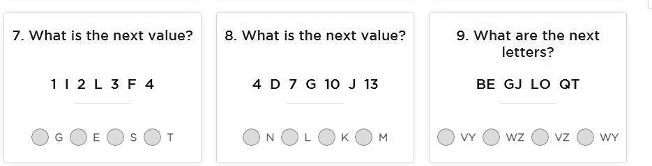 7. What is the next value?
1 1 2 L 3 F 4
G E S T
8. What is the next value?
4 D 7 G 10 J 13
N L K M
9. What are the next
letters?
BE GJ LO QT
VY WZ VZ WY