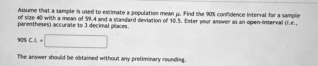 Assume that a sample is used to estimate a population mean μ. Find the 90% confidence interval for a sample of size 40 with a mean of 59.4 and a standard deviation of 10.5. Enter your answer as an open-interval (i.e., parentheses) accurate to 3 decimal places.\
90% C.I. = \
The answer should be obtained without any preliminary rounding.