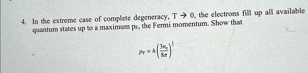 4. In the extreme case of complete degeneracy, T →0, the electrons fill up all available quantum states up to a maximum pF, the Fermi momentum. Show that
pF = h ((3nc)/(8π))^(1)/(3)