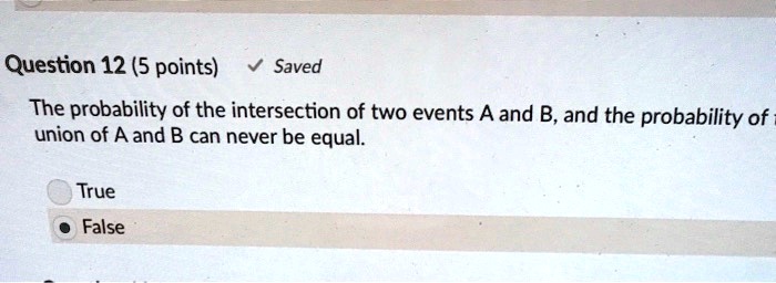 The probability of the intersection of two events A and B, and the probability of union of A and B can never be equal.
True
False