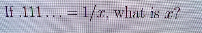 If .111 . . . = 1/x, what is x?