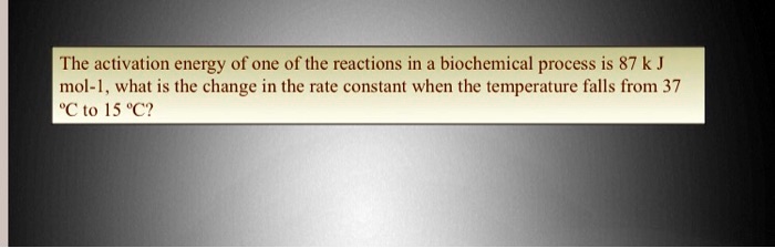 The activation energy of one of the reactions in a biochemical process is 87 k J mol-1, what is the change in the rate constant when the temperature falls from 37 °C to 15 °C?