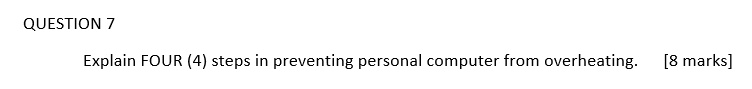QUESTION 7
Explain FOUR (4) steps in preventing personal computer from overheating. [8 marks]