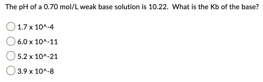The pH of a 0.70 mol/L weak base solution is 10.22. What is the Kb of the base?
1.7 x 10^-4
6.0 x 10^-11
5.2 x 10^-21
3.9 x 10^-8