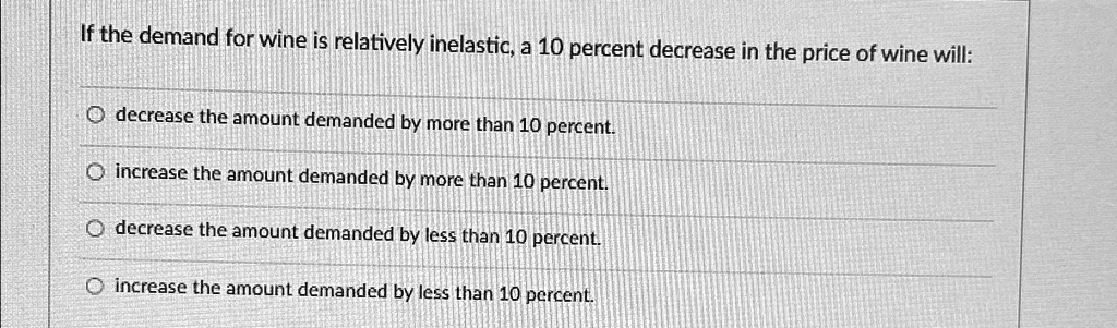 if the demand for wine is relatively inelastic a 10 percent decrease in the price of wine will decrease the amount demanded by more than 10 percent increase the amount demanded by more than  02338