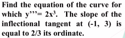 Find the equation of the curve for which y”'= 2x³.  The slope of the inflectional tangent at (-1, 3) is equal to 2/3 its ordinate.