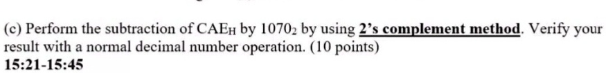 (c) Perform the subtraction of CAEH by 10702 by using 2's complement method. Verify your result with a normal decimal number operation. (10 points)
15:21-15:45