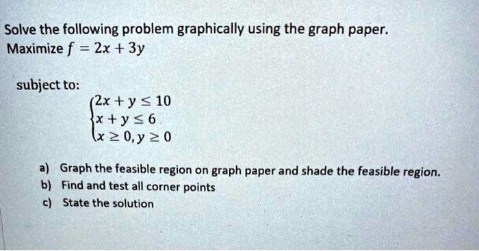 Solved Solve The Following Problem Graphically Using The Graph Paper Maximize F 2x 3y Subject To X Y 10 X Y 6 X2o Y 2 0 Graph The Feasible Region On Graph