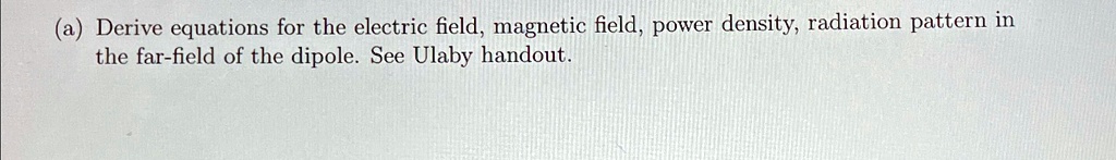 (a) Derive equations for the electric field, magnetic field, power density, radiation pattern in the far-field of the dipole. See Ulaby handout.