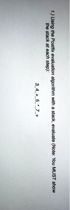 1.) Using the Postfix evaluation algorithm with a stack, evaluate (Note: You MUST show the stack at each step):
34+5*7+