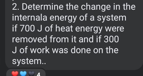 2. Determine the change in the internala energy of a system if 700  J of heat energy were removed from it and if 300 J of work was done on the system..