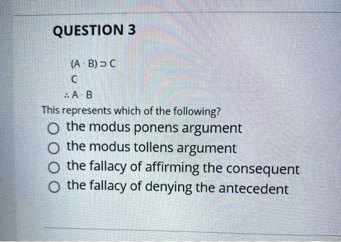 (A · B) ? C
C
? A · B
This represents which of the following?
the modus ponens argument
the modus tollens argument
the fallacy of affirming the consequent
the fallacy of denying the antecedent