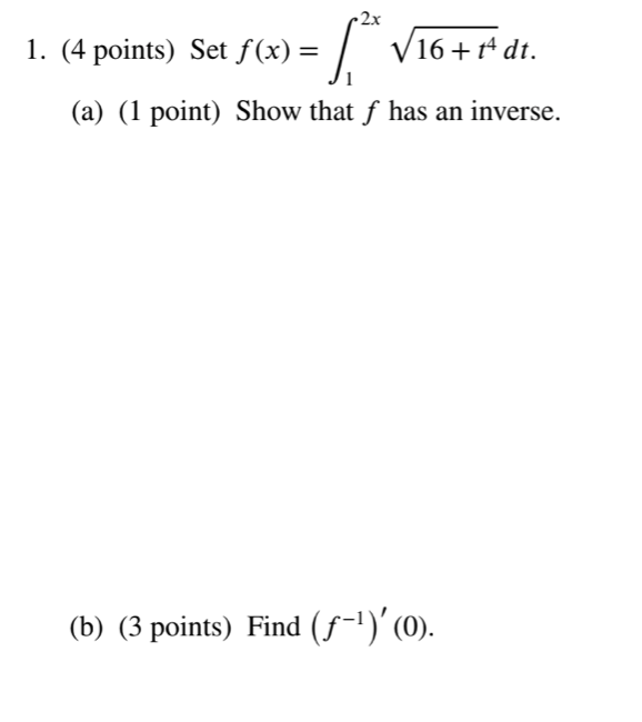 1. Set f(x) = ?1^2x ?(16 + t^4) dt.
(a) Show that f has an inverse.
(b) Find (f^-1)'(0).
