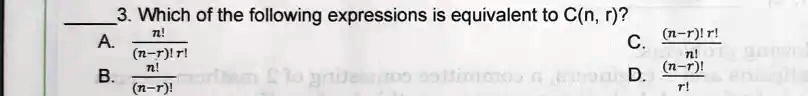 3. Which of the following expressions is equivalent to C(n, r)?
A. (n!)/((n-r)!r!)
B. (n!)/((n-r)!)
C. ((n-r)!r!)/(n!)
D. (n!)/((n-r)!r!)