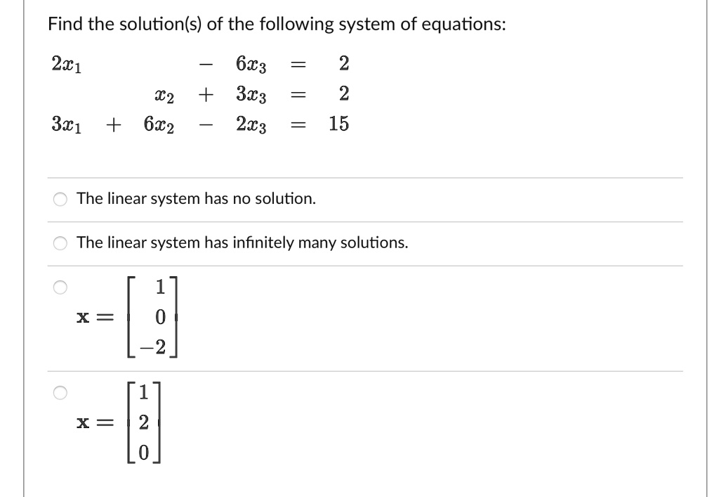 Find the solution(s) of the following system of equations:
2x? - 6x? = 2
x? + 3x? = 2
3x? + 6x? - 2x? = 15
The linear system has no solution.
The linear system has infinitely many solutions.
x = [1, 0, -2]
x = [1, 2, 0]