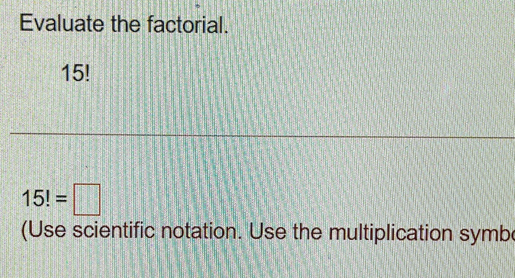 Evaluate the factorial.
15!
15! = 
(Use scientific notation. Use the multiplication symbol