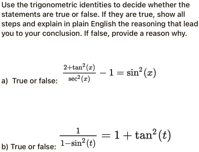 SOLVED: Use the trigonometric identities to decide whether the statements  are true or false. If they are true, show all steps and explain in plain  English the reasoning that lead you to