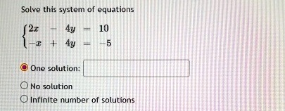 Solve this system of equations
 2x - 4y = 10  -x + 4y = -5 
One solution:
No solution
Infinite number of solutions