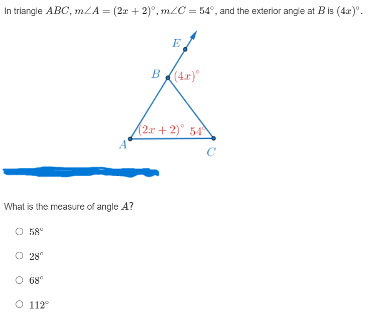 In triangle ( A B C, m angle A=(2 x+2)^circ, m angle C=54^circ ), and the exterior angle at ( B ) is ( (4 x)^circ ).
What is the measure of angle ( A ) ?
( 58^circ )
( 28^circ )
( 68^circ )
( 112^circ )