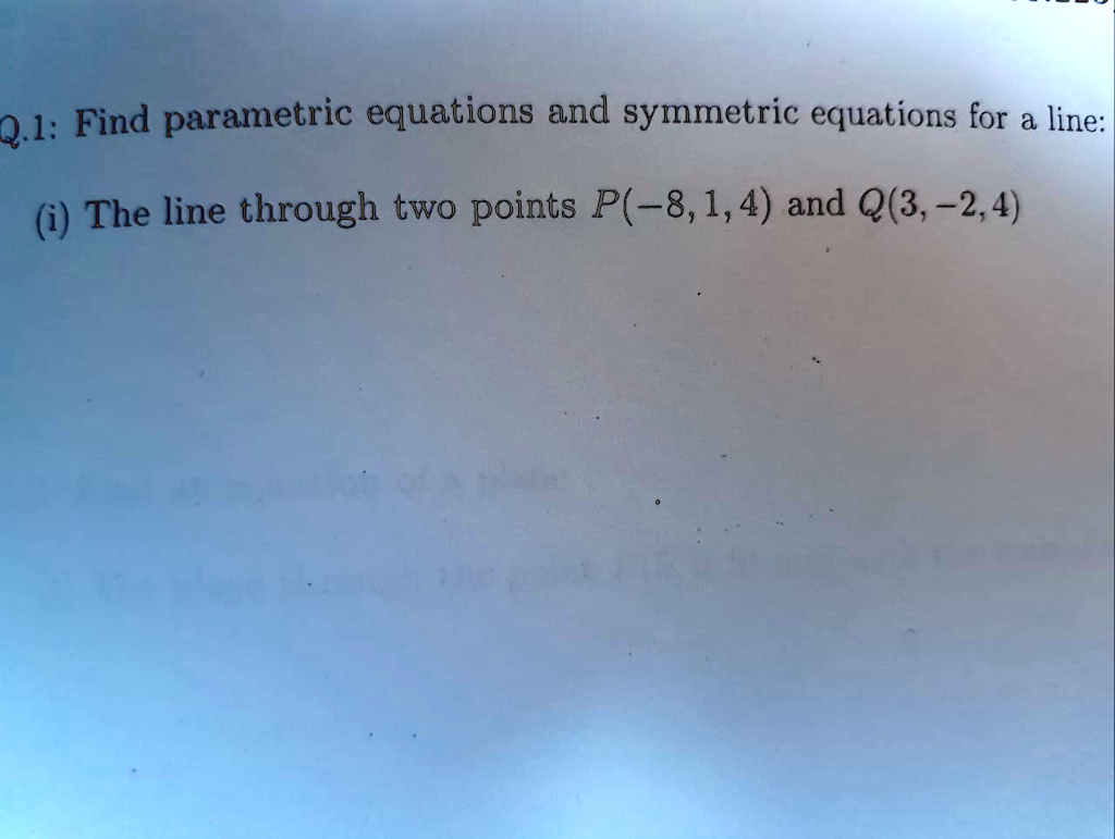 Q.1: Find parametric equations and symmetric equations for a line:
(i) The line through two points P(-8, 1, 4) and Q(3, -2, 4)
