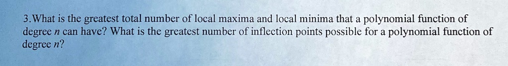 3.What is the greatest total number of local maxima and local minima that a polynomial function of degree n can have? What is the greatest number of inflection points possible for a polynomial function of degree n?