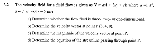 3.2 The velocity field for a fluid flow is given as 𝐕=a y 𝐢+b x 𝐣+c 𝐤 ...