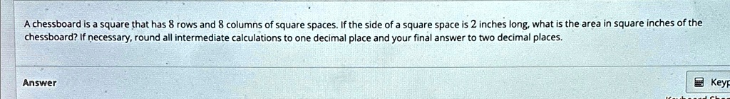 a chessboard is a square that has 8 rows and 8 columns of square spaces if the side of a square space is 2 inches long what is the area in square inches of the chessboard if necessary round  61504