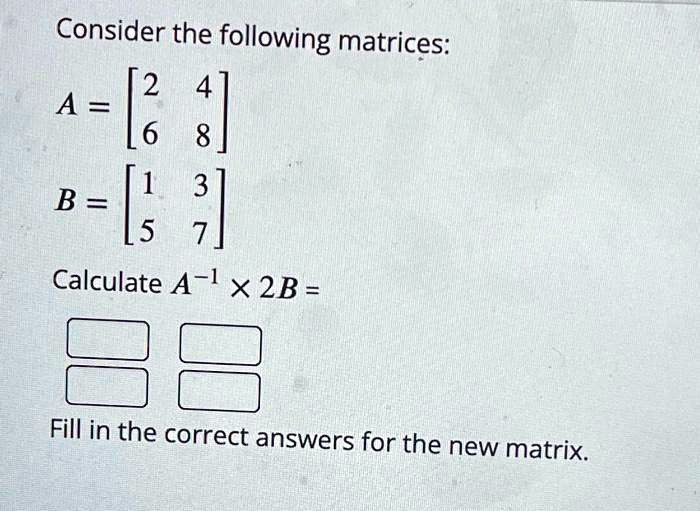 Consider the following matrices: A = [2 6 8 B = /1 3 L5 Calculate A-1 x ...