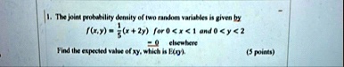1 the joint probability density of two random variables is given by fxy frac15x2y text for 0 x 1 text and 0 y 2 0 text elsewhere find the expected value of xy which is exy 5 points 67168