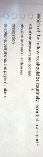 which of the following should be routinely recorded in a report all of the answers are correct physical and email addresses occupation telephone cell phone and pager numbers 69342