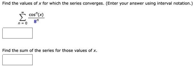 Find the values of x for which the series converges. (Enter your answer using interval notation.)

sumn = 0^infty fraccos^n(x)8^n

Find the sum of the series for those values of x.