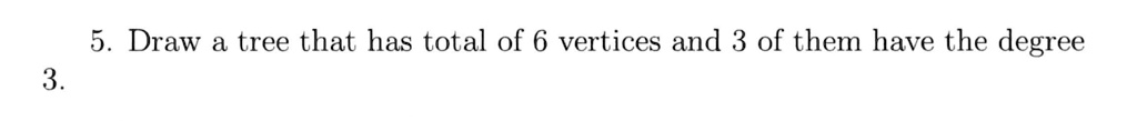 5. Draw a tree that has total of 6 vertices and 3 of them have the degree 3.