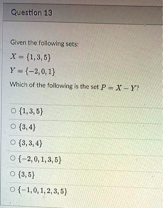 Question 13
Given the following sets:
X = 1,3,5
Y = -2,0,1
Which of the following is the set P = X - Y?
? 1,3,5
? 3,4
? 3,3,4
? -2,0,1,3,5
? 3,5
? -1,0,1,2,3,5