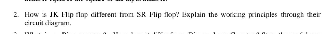 2. How is JK Flip-flop different from SR Flip-flop? Explain the working principles through their circuit diagram.