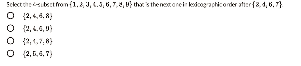 Select the 4-subset from 1, 2, 3, 4, 5, 6, 7, 8, 9 that is the next one in lexicographic order after 2, 4, 6, 7.
2, 4, 6, 8
2, 4, 6, 9
2, 4, 7, 8
2, 5, 6, 7
