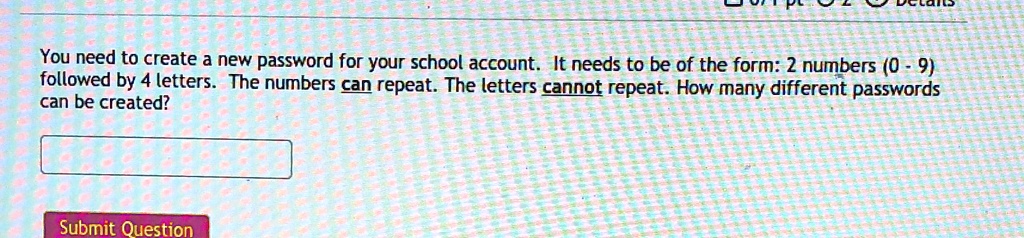 You need to create a new password for your school account. It needs to be of the form: 2 numbers (0 - 9) followed by 4 letters. The numbers can repeat. The letters cannot repeat. How many different passwords can be created?