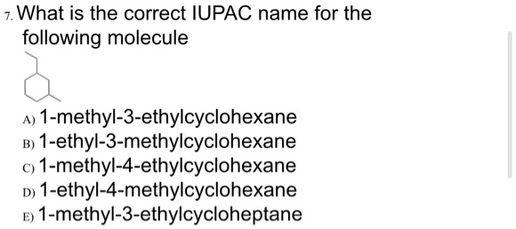7. What is the correct IUPAC name for the following molecule
A) 1-methyl-3-ethylcyclohexane
B) 1-ethyl-3-methylcyclohexane
C) 1-methyl-4-ethylcyclohexane
D) 1-ethyl-4-methylcyclohexane
E) 1-methyl-3-ethylcycloheptane
