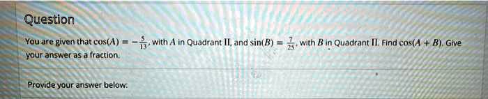 You are given that cos(A) = -5/13, with A in Quadrant II, and sin(B) = 7/25, with B in Quadrant II. Find cos(A + B). Give your answer as a fraction.